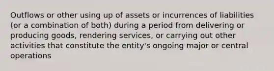 Outflows or other using up of assets or incurrences of liabilities (or a combination of both) during a period from delivering or producing goods, rendering services, or carrying out other activities that constitute the entity's ongoing major or central operations