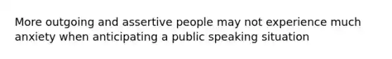 More outgoing and assertive people may not experience much anxiety when anticipating a public speaking situation