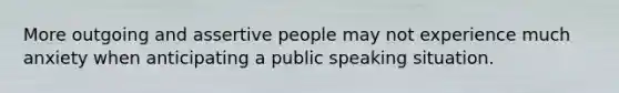 More outgoing and assertive people may not experience much anxiety when anticipating a public speaking situation.