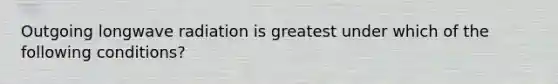 Outgoing longwave radiation is greatest under which of the following conditions?