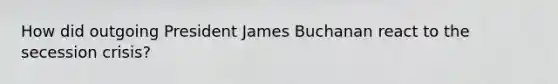 How did outgoing President James Buchanan react to the secession crisis?