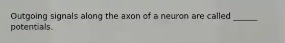 Outgoing signals along the axon of a neuron are called ______ potentials.