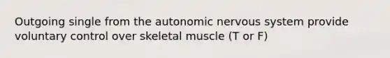 Outgoing single from the autonomic nervous system provide voluntary control over skeletal muscle (T or F)