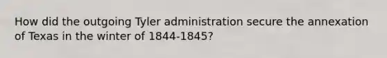 How did the outgoing Tyler administration secure the annexation of Texas in the winter of 1844-1845?