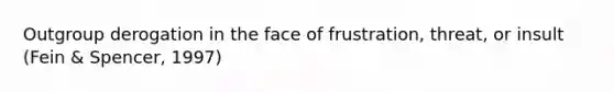 Outgroup derogation in the face of frustration, threat, or insult (Fein & Spencer, 1997)