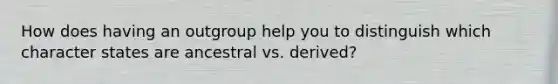 How does having an outgroup help you to distinguish which character states are ancestral vs. derived?