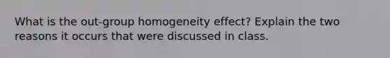 What is the out-group homogeneity effect? Explain the two reasons it occurs that were discussed in class.