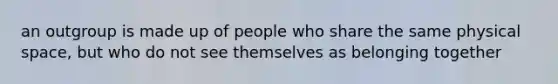 an outgroup is made up of people who share the same physical space, but who do not see themselves as belonging together