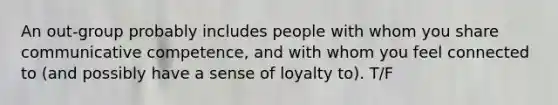 An out-group probably includes people with whom you share communicative competence, and with whom you feel connected to (and possibly have a sense of loyalty to). T/F