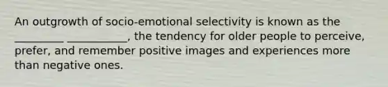 An outgrowth of socio-emotional selectivity is known as the _________ ___________, the tendency for older people to perceive, prefer, and remember positive images and experiences more than negative ones.