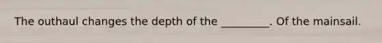 The outhaul changes the depth of the _________. Of the mainsail.