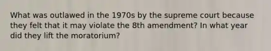 What was outlawed in the 1970s by the supreme court because they felt that it may violate the 8th amendment? In what year did they lift the moratorium?