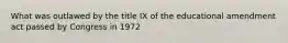 What was outlawed by the title IX of the educational amendment act passed by Congress in 1972