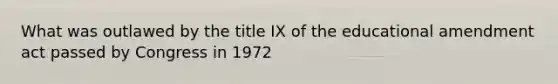 What was outlawed by the title IX of the educational amendment act passed by Congress in 1972