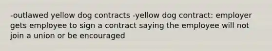 -outlawed yellow dog contracts -yellow dog contract: employer gets employee to sign a contract saying the employee will not join a union or be encouraged