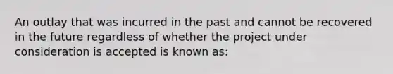 An outlay that was incurred in the past and cannot be recovered in the future regardless of whether the project under consideration is accepted is known as: