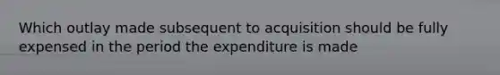 Which outlay made subsequent to acquisition should be fully expensed in the period the expenditure is made