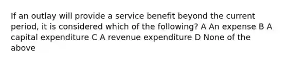 If an outlay will provide a service benefit beyond the current period, it is considered which of the following? A An expense B A capital expenditure C A revenue expenditure D None of the above