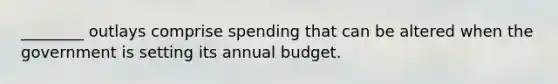 ________ outlays comprise spending that can be altered when the government is setting its annual budget.