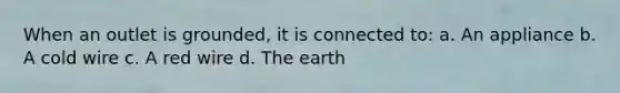 When an outlet is grounded, it is connected to: a. An appliance b. A cold wire c. A red wire d. The earth