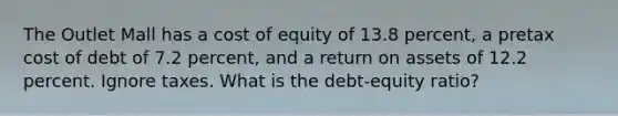 The Outlet Mall has a cost of equity of 13.8 percent, a pretax cost of debt of 7.2 percent, and a return on assets of 12.2 percent. Ignore taxes. What is the debt-equity ratio?