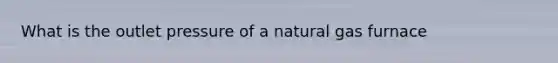 What is the outlet pressure of a natural gas furnace
