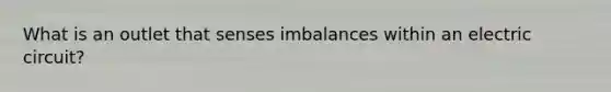 What is an outlet that senses imbalances within an electric circuit?