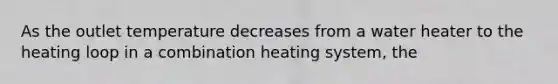 As the outlet temperature decreases from a water heater to the heating loop in a combination heating system, the