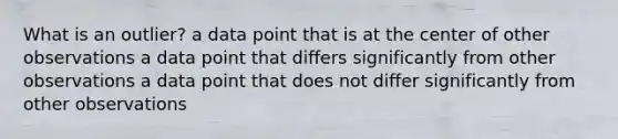 What is an outlier? a data point that is at the center of other observations a data point that differs significantly from other observations a data point that does not differ significantly from other observations