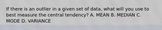 If there is an outlier in a given set of data, what will you use to best measure the central tendency? A. MEAN B. MEDIAN C. MODE D. VARIANCE