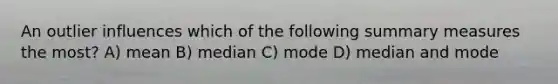 An outlier influences which of the following summary measures the most? A) mean B) median C) mode D) median and mode