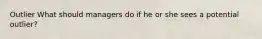 Outlier What should managers do if he or she sees a potential outlier?