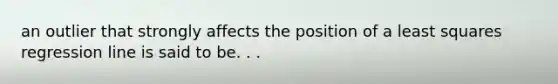 an outlier that strongly affects the position of a least squares regression line is said to be. . .