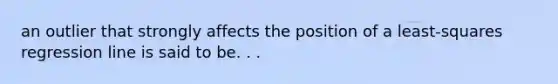 an outlier that strongly affects the position of a least-squares regression line is said to be. . .