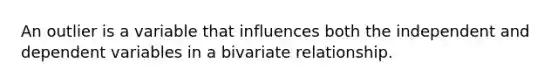 An outlier is a variable that influences both the independent and dependent variables in a bivariate relationship.