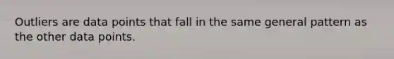 Outliers are data points that fall in the same general pattern as the other data points.