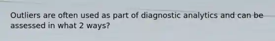 Outliers are often used as part of diagnostic analytics and can be assessed in what 2 ways?