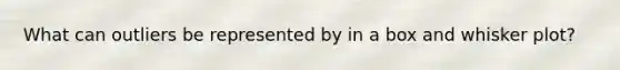 What can outliers be represented by in a box and whisker plot?