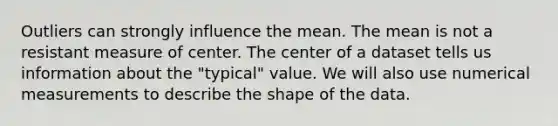 Outliers can strongly influence the mean. The mean is not a resistant measure of center. The center of a dataset tells us information about the "typical" value. We will also use numerical measurements to describe the shape of the data.