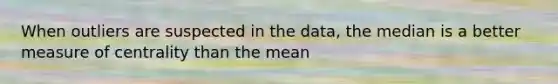 When outliers are suspected in the data, the median is a better measure of centrality than the mean