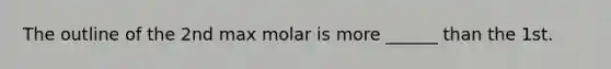 The outline of the 2nd max molar is more ______ than the 1st.