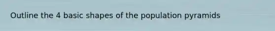 Outline the 4 basic shapes of the population pyramids