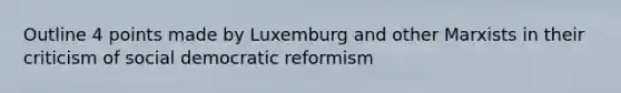 Outline 4 points made by Luxemburg and other Marxists in their criticism of social democratic reformism