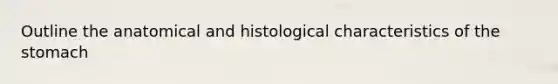 Outline the anatomical and histological characteristics of <a href='https://www.questionai.com/knowledge/kLccSGjkt8-the-stomach' class='anchor-knowledge'>the stomach</a>