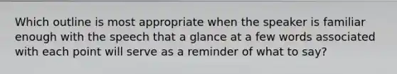 Which outline is most appropriate when the speaker is familiar enough with the speech that a glance at a few words associated with each point will serve as a reminder of what to say?