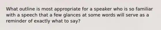 What outline is most appropriate for a speaker who is so familiar with a speech that a few glances at some words will serve as a reminder of exactly what to say?