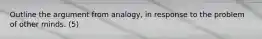 Outline the argument from analogy, in response to the problem of other minds. (5)