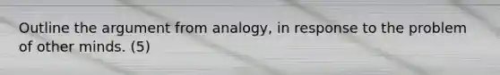 Outline the argument from analogy, in response to the problem of other minds. (5)