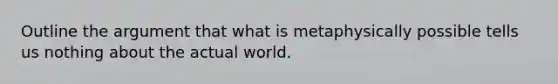 Outline the argument that what is metaphysically possible tells us nothing about the actual world.