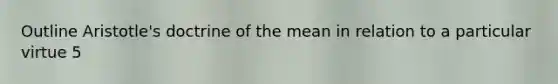 Outline Aristotle's doctrine of the mean in relation to a particular virtue 5